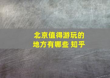 北京值得游玩的地方有哪些 知乎